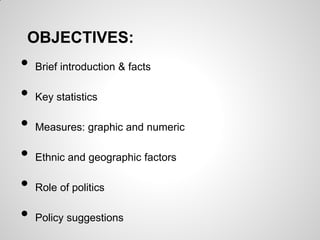 OBJECTIVES:
•   Brief introduction & facts

•   Key statistics

•   Measures: graphic and numeric

•   Ethnic and geographic factors

•   Role of politics

•   Policy suggestions
 