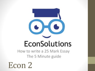 Econ 2
How to write a 25 Mark Essay
The 5 Minute guide
 