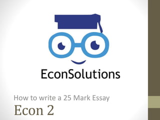 Econ 2
How to write a 25 Mark Essay
 