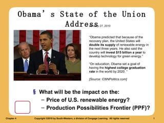 Obama’s State of the Union Address ,[object Object],[object Object],[object Object],“ Obama predicted that because of the recovery plan, the United States will  double its supply  of renewable energy in the next three years. He also said the country will  invest $15 billion a year  to develop technology for green energy.” “ On education, Obama set a goal of having the  highest college graduation rate  in the world by 2020. “ [Source: CNNPolitics.com] January 27, 2010 