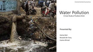 Water Pollution
Presented By:
Hamza Butt
Mustafa Bin Tariq
Usama Ahmad
Environmental Economics
A Case Study of Hudiara Drain
 
