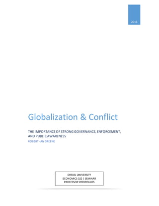 2016
Globalization & Conflict
THE IMPORTANCEOF STRONG GOVERNANCE, ENFORCEMENT,
AND PUBLICAWARENESS
ROBERT-IAN GREENE
DREXEL UNIVERSITY
ECONOMICS 322 | SEMINAR
PROFESSOR SYROPOULOS
 
