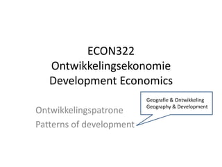 ECON322
Ontwikkelingsekonomie
Development Economics
Ontwikkelingspatrone
Patterns of development
Geografie & Ontwikkeling
Geography & Development
 