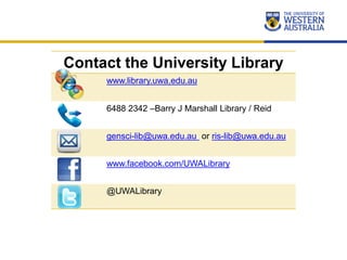 Contact the University Library
www.library.uwa.edu.au
6488 2342 –Barry J Marshall Library / Reid
gensci-lib@uwa.edu.au or ris-lib@uwa.edu.au
www.facebook.com/UWALibrary
@UWALibrary
 