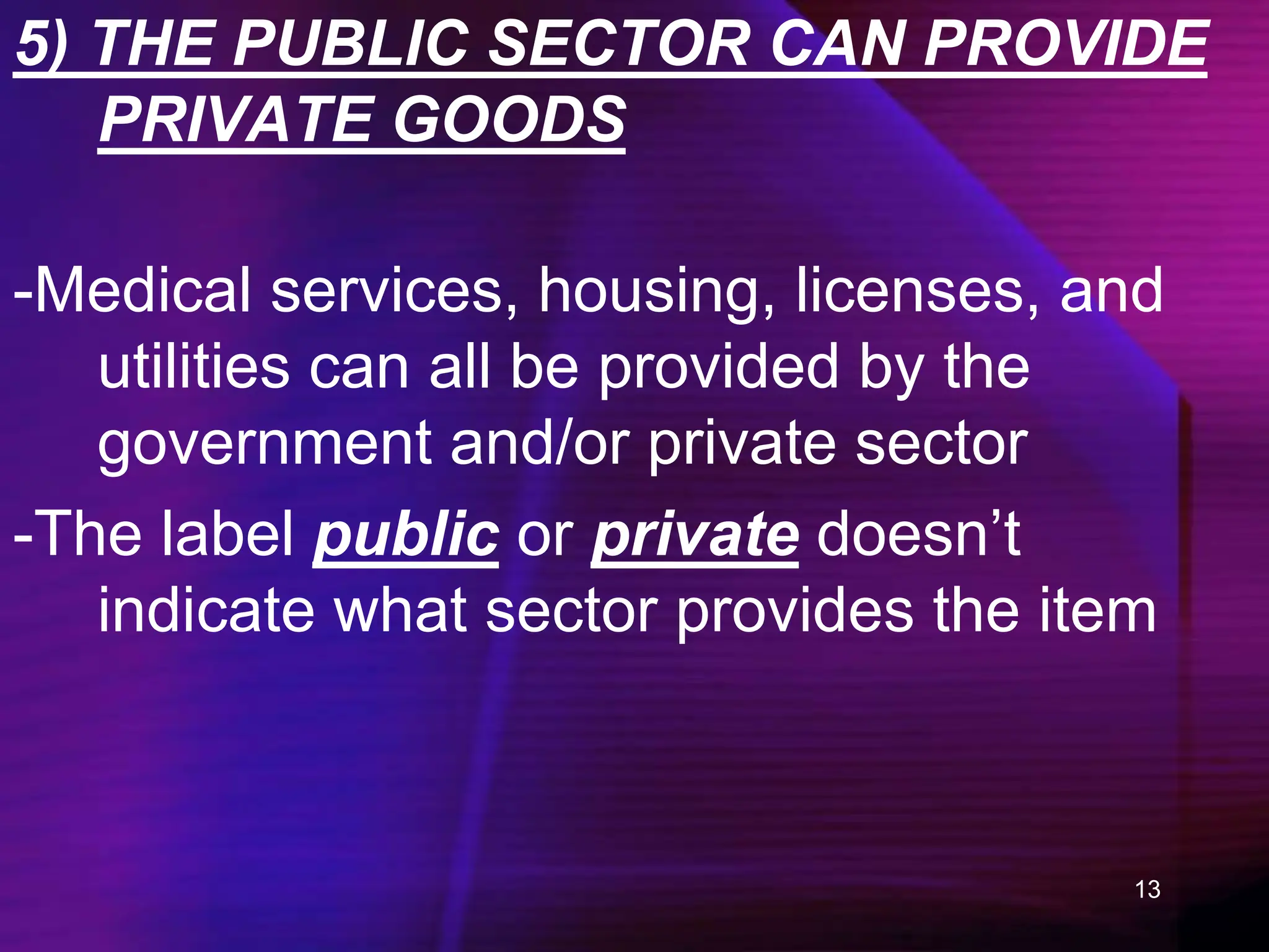 13
5) THE PUBLIC SECTOR CAN PROVIDE
PRIVATE GOODS
-Medical services, housing, licenses, and
utilities can all be provided by the
government and/or private sector
-The label public or private doesn’t
indicate what sector provides the item
 