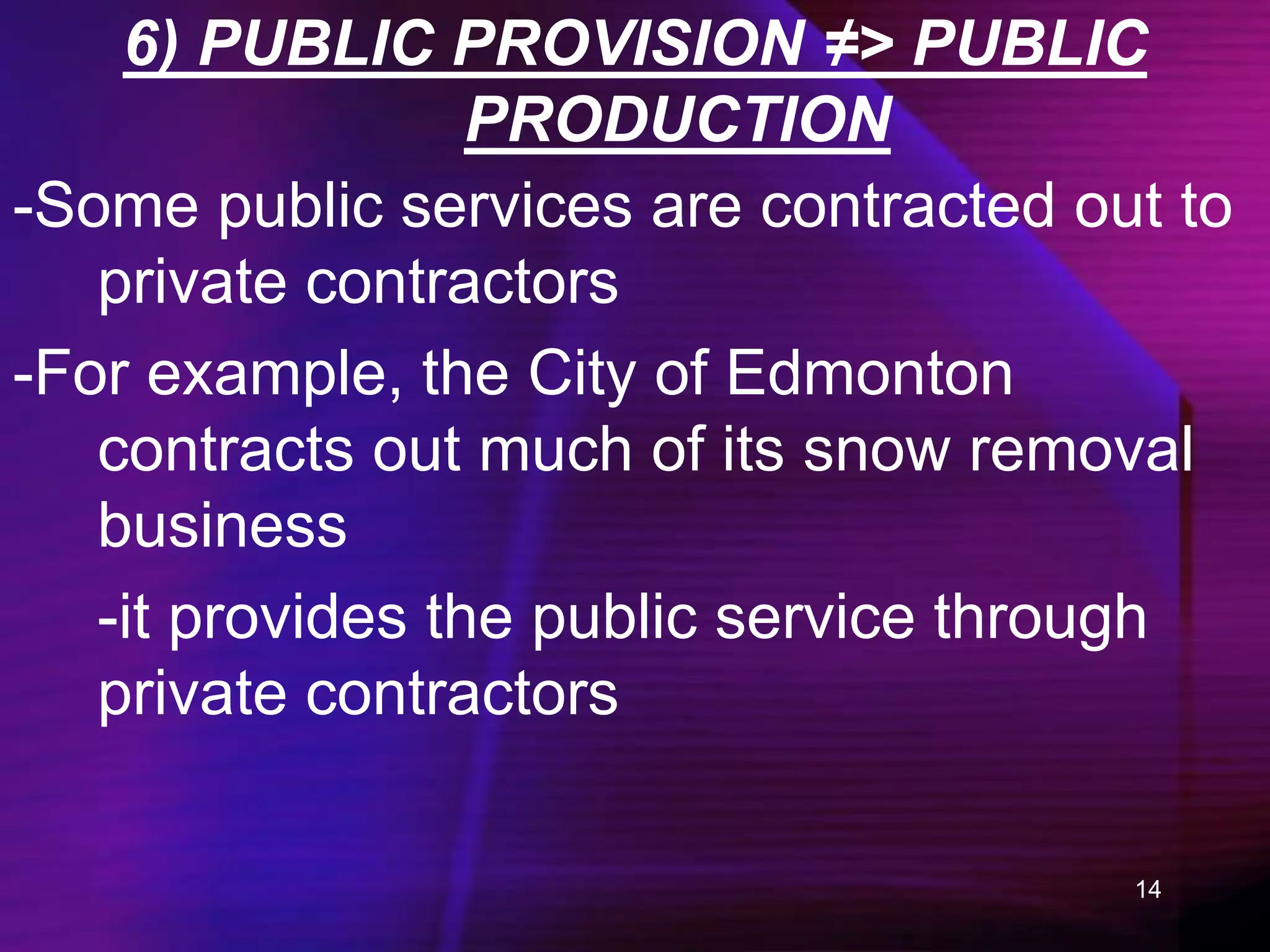 14
6) PUBLIC PROVISION ≠> PUBLIC
PRODUCTION
-Some public services are contracted out to
private contractors
-For example, the City of Edmonton
contracts out much of its snow removal
business
-it provides the public service through
private contractors
 