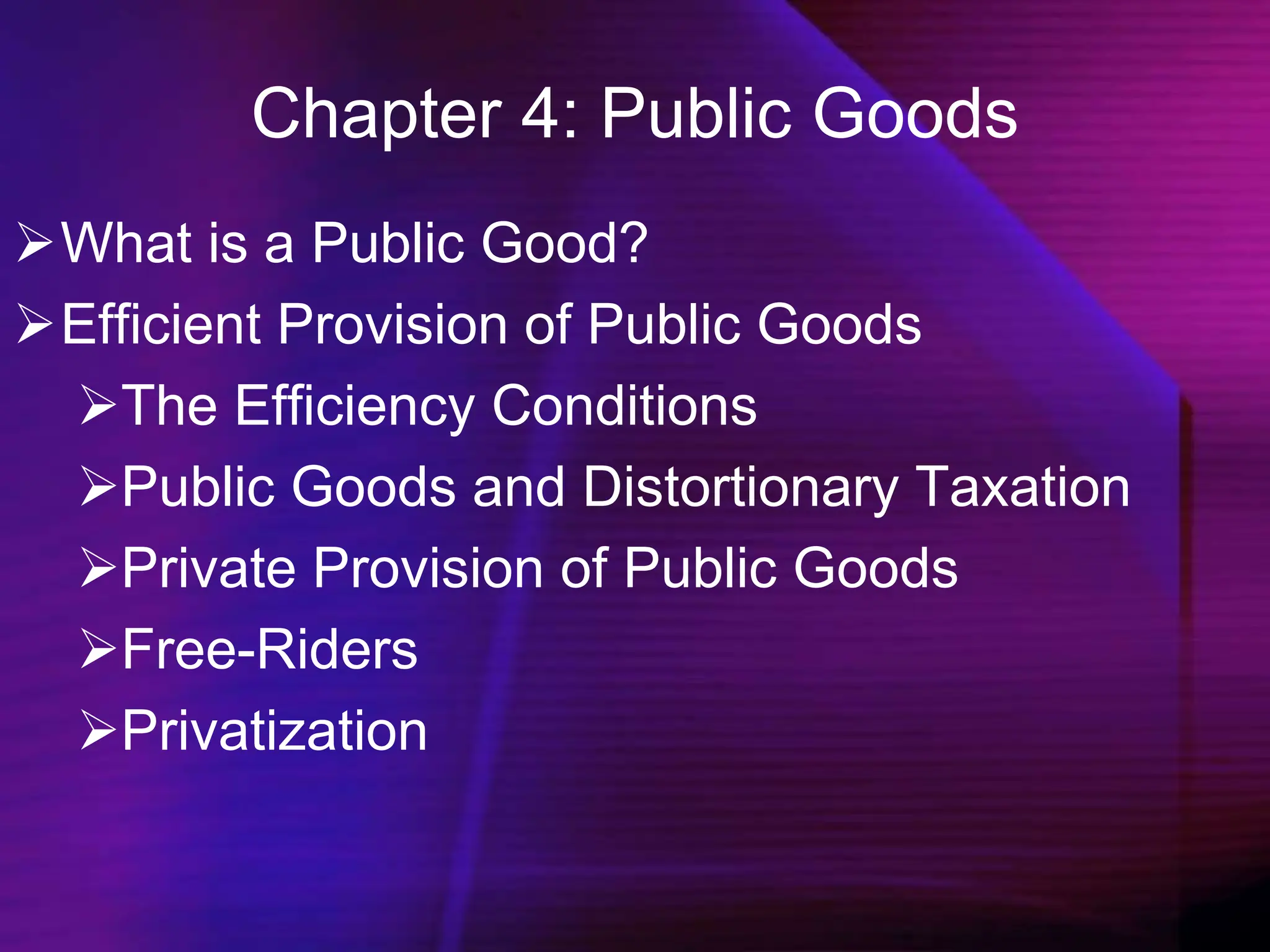 Chapter 4: Public Goods
What is a Public Good?
Efficient Provision of Public Goods
The Efficiency Conditions
Public Goods and Distortionary Taxation
Private Provision of Public Goods
Free-Riders
Privatization
 