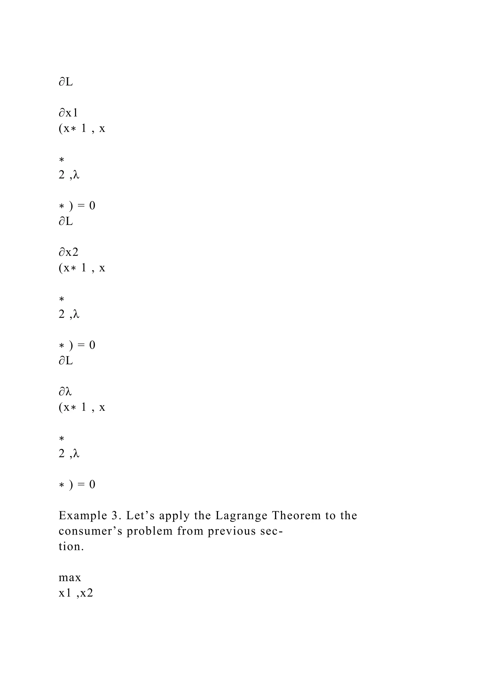 ∂L
∂x1
(x∗ 1 , x
∗
2 ,λ
∗ ) = 0
∂L
∂x2
(x∗ 1 , x
∗
2 ,λ
∗ ) = 0
∂L
∂λ
(x∗ 1 , x
∗
2 ,λ
∗ ) = 0
Example 3. Let’s apply the Lagrange Theorem to the
consumer’s problem from previous sec-
tion.
max
x1 ,x2
 