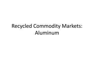 Recycled Commodity Markets:
Aluminum
 