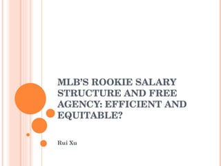 MLB’S ROOKIE SALARY STRUCTURE AND FREE AGENCY: EFFICIENT AND EQUITABLE? Rui Xu 