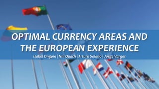 OPTIMAL CURRENCY AREAS AND
THE EUROPEAN EXPERIENCE
Isabel Ongpin | Nhi Quach | Arturo Solano | Jorge Vargas
 