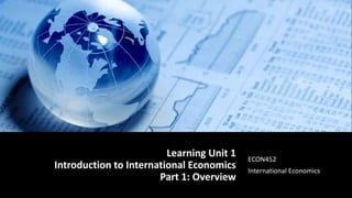 Learning Unit 1
Introduction to International Economics
Part 1: Overview
ECON452
International Economics
 