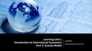 Learning Unit 1
Introduction to International Economics
Part 2: Gravity Model
ECON452
International Economics
 