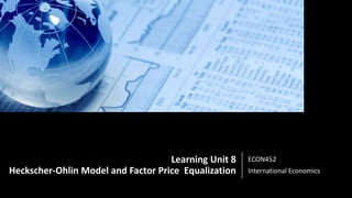 Learning Unit 8
Heckscher-Ohlin Model and Factor Price Equalization
ECON452
International Economics
 