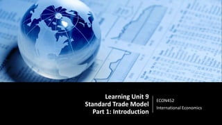 Learning Unit 9
Standard Trade Model
Part 1: Introduction
ECON452
International Economics
 