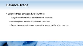 Balance Trade
• Balance trade between two countries
– Budget constraints must be met in both countries.
– Relative prices must be equal in two countries.
– Export by one country must be equal to import by the other country.
 
