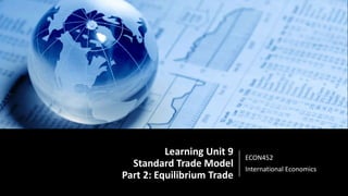 Learning Unit 9
Standard Trade Model
Part 2: Equilibrium Trade
ECON452
International Economics
 