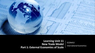 Learning Unit 11
New Trade Model
Part 1: External Economies of Scale
ECON452
International Economics
 