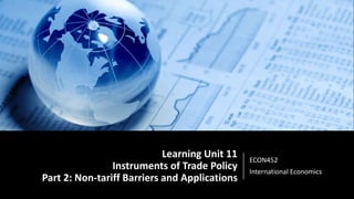 Learning Unit 11
Instruments of Trade Policy
Part 2: Non-tariff Barriers and Applications
ECON452
International Economics
 