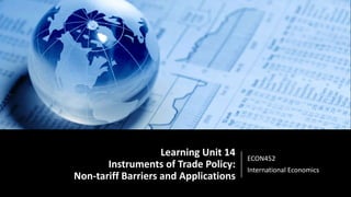 Learning Unit 14
Instruments of Trade Policy:
Non-tariff Barriers and Applications
ECON452
International Economics
 