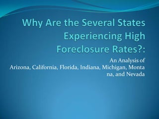 Why Are the Several States Experiencing High Foreclosure Rates?: An Analysis of Arizona, California, Florida, Indiana, Michigan, Montana, and Nevada 