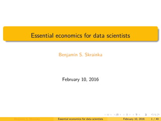 Essential economics for data scientists
Benjamin S. Skrainka
February 10, 2016
Benjamin S. Skrainka Essential economics for data scientists February 10, 2016 1 / 40
 