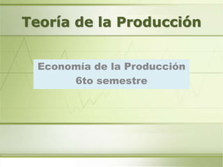 Teoría de la Producción
Economía de la Producción
6to semestre
 
