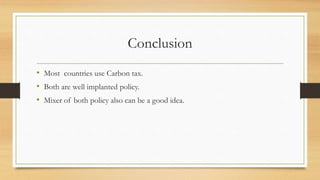 Conclusion
• Most countries use Carbon tax.
• Both are well implanted policy.
• Mixer of both policy also can be a good idea.
 