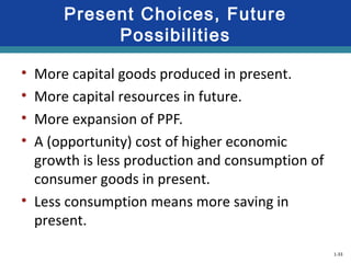 1-33
Present Choices, Future
Possibilities
• More capital goods produced in present.
• More capital resources in future.
• More expansion of PPF.
• A (opportunity) cost of higher economic
growth is less production and consumption of
consumer goods in present.
• Less consumption means more saving in
present.
