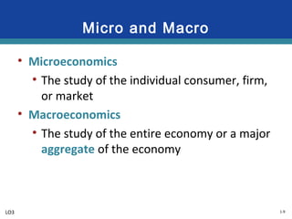 1-9
Micro and Macro
• Microeconomics
• The study of the individual consumer, firm,
or market
• Macroeconomics
• The study of the entire economy or a major
aggregate of the economy
LO3