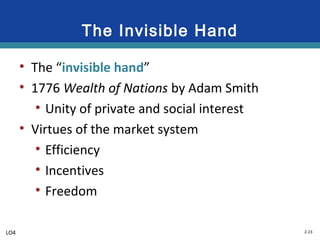 2-23
The Invisible Hand
• The “invisible hand”
• 1776 Wealth of Nations by Adam Smith
• Unity of private and social interest
• Virtues of the market system
• Efficiency
• Incentives
• Freedom
LO4
 