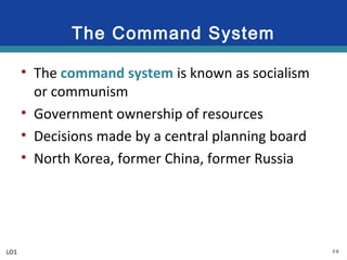 2-6
The Command System
• The command system is known as socialism
or communism
• Government ownership of resources
• Decisions made by a central planning board
• North Korea, former China, former Russia
LO1
 