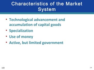 2-9
Characteristics of the Market
System
• Technological advancement and
accumulation of capital goods
• Specialization
• Use of money
• Active, but limited government
LO2
 