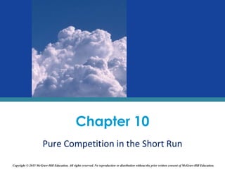 Chapter 10
Pure Competition in the Short Run
Copyright © 2015 McGraw-Hill Education. All rights reserved. No reproduction or distribution without the prior written consent of McGraw-Hill Education.
 
