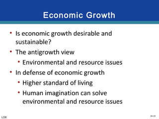 26-33
Economic Growth
• Is economic growth desirable and
sustainable?
• The antigrowth view
• Environmental and resource issues
• In defense of economic growth
• Higher standard of living
• Human imagination can solve
environmental and resource issues
LO6
 