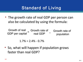 26-8
Standard of Living
• The growth rate of real GDP per person can
also be calculated by using the formula:
LO
Growth of real
GDP per capital
Growth rate of
real GDP
Growth rate of
population
–=
1.7% = 2.4% - 0.7%
• So, what will happen if population grows
faster than real GDP?
 