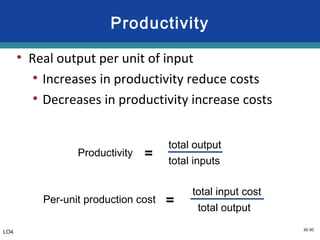30-30
Productivity
• Real output per unit of input
• Increases in productivity reduce costs
• Decreases in productivity increase costs
Per-unit production cost =
total input cost
total output
Productivity =
total output
total inputs
LO4
 