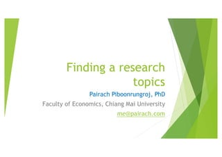 Finding a research
topics
Pairach Piboonrungroj, PhD
Faculty of Economics, Chiang Mai University
me@pairach.com
 