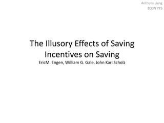 The Illusory Effects of Saving Incentives on SavingEricM. Engen, William G. Gale, John Karl Scholz Anthony Liang ECON 775 