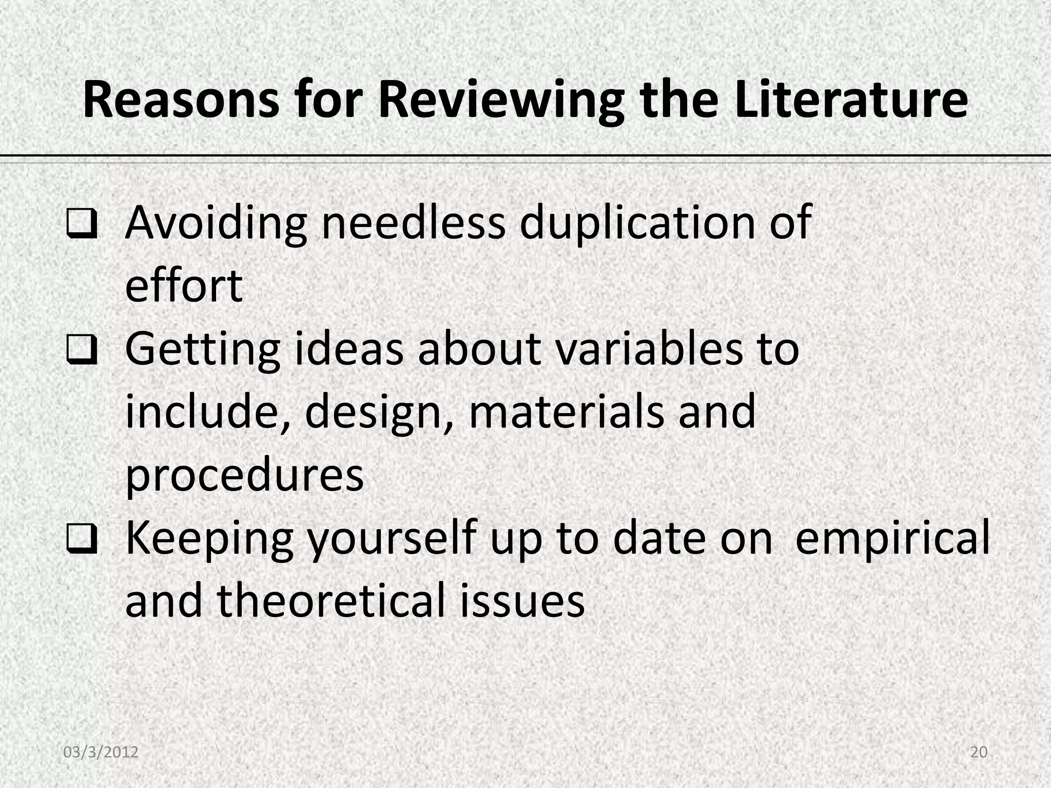 Reasons for Reviewing the Literature

 Avoiding needless duplication of
  effort
 Getting ideas about variables to
  include, design, materials and
  procedures
 Keeping yourself up to date on empirical
  and theoretical issues

03/3/2012                                20
 