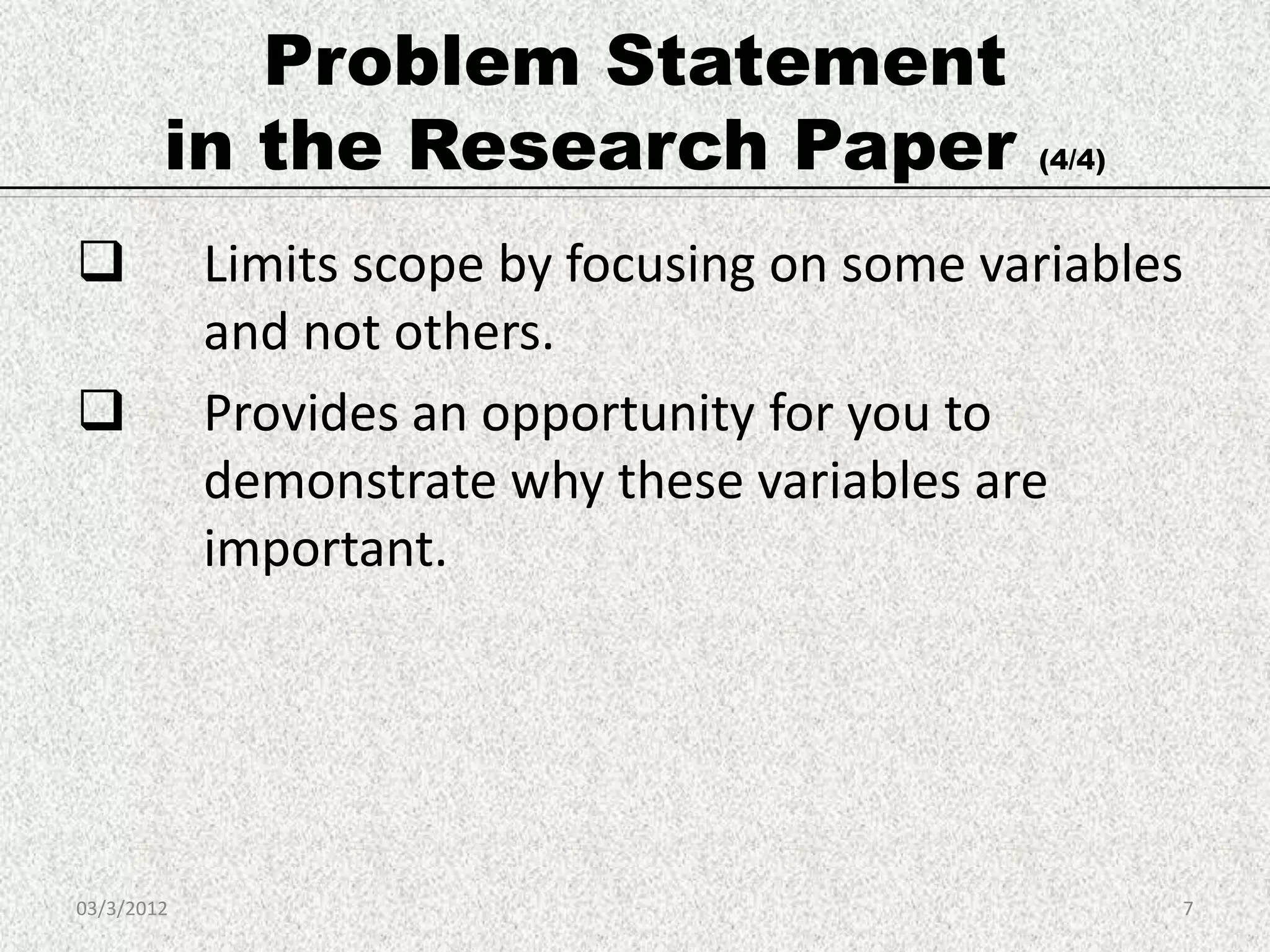 Problem Statement
        in the Research Paper                  (4/4)


           Limits scope by focusing on some variables
            and not others.
           Provides an opportunity for you to
            demonstrate why these variables are
            important.




03/3/2012                                              7
 