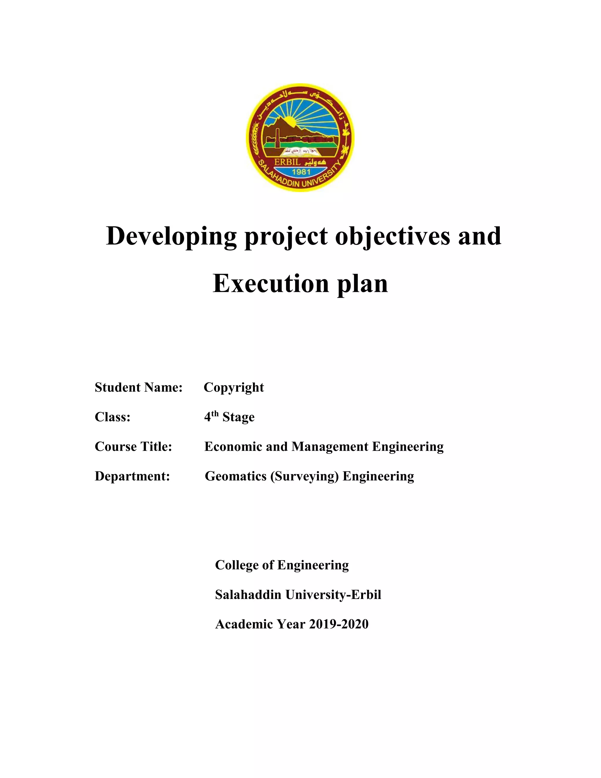 Developing project objectives and
Execution plan
Student Name: Copyright
Class: 4th
Stage
Course Title: Economic and Management Engineering
Department: Geomatics (Surveying) Engineering
College of Engineering
Salahaddin University-Erbil
Academic Year 2019-2020
 