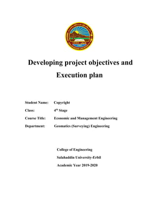Developing project objectives and
Execution plan
Student Name: Copyright
Class: 4th
Stage
Course Title: Economic and Management Engineering
Department: Geomatics (Surveying) Engineering
College of Engineering
Salahaddin University-Erbil
Academic Year 2019-2020
 