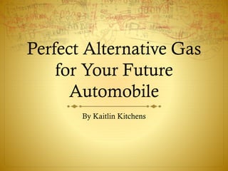 Perfect Alternative Gas
for Your Future
Automobile
By Kaitlin Kitchens
 