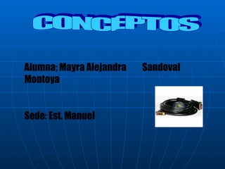 CONCEPTOS Alumna; Mayra Alejandra  Sandoval Montoya Sede: Est. Manuel 