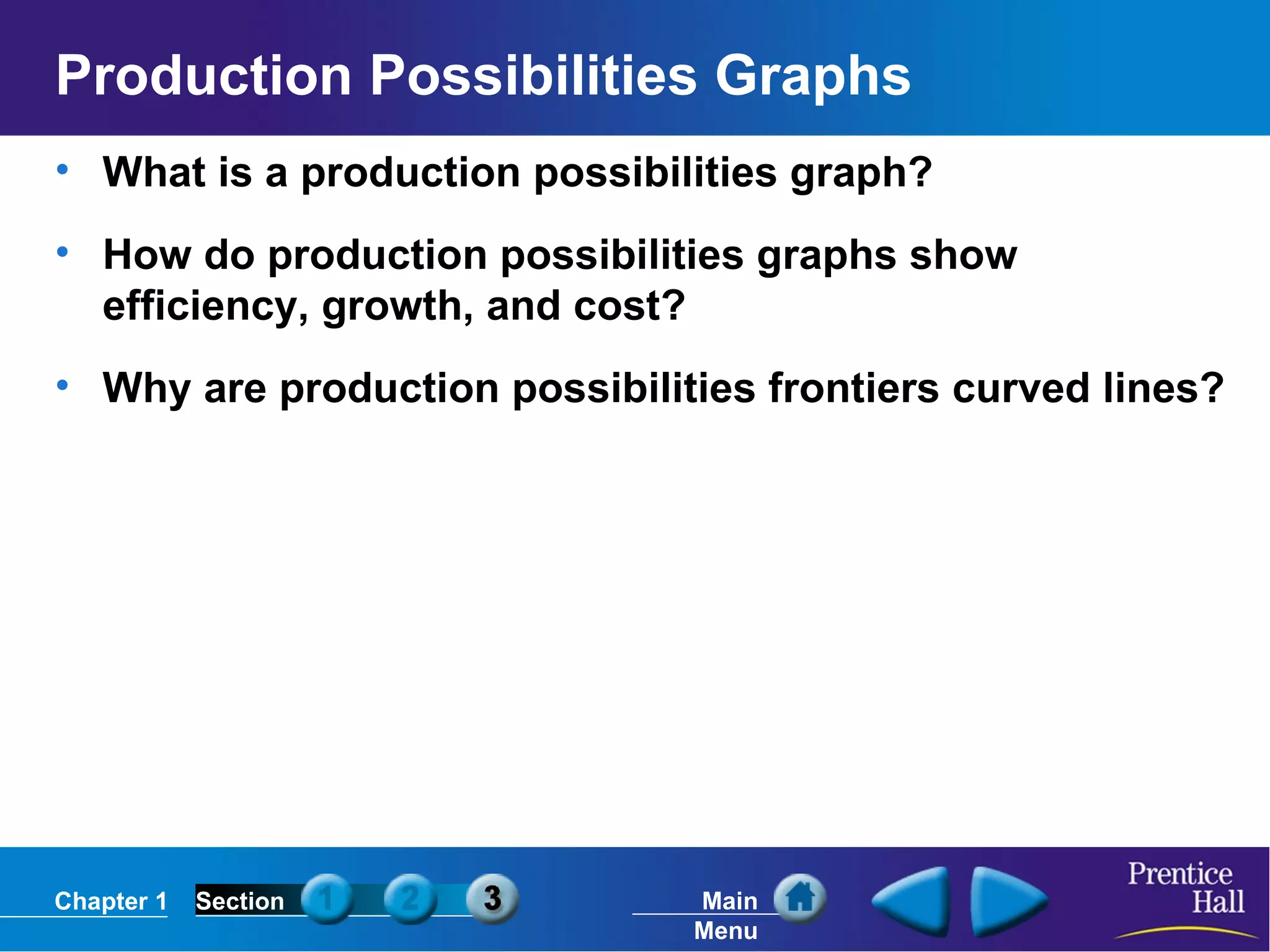 Production Possibilities Graphs What is a production possibilities graph? How do production possibilities graphs show efficiency, growth, and cost? Why are production possibilities frontiers curved lines? 