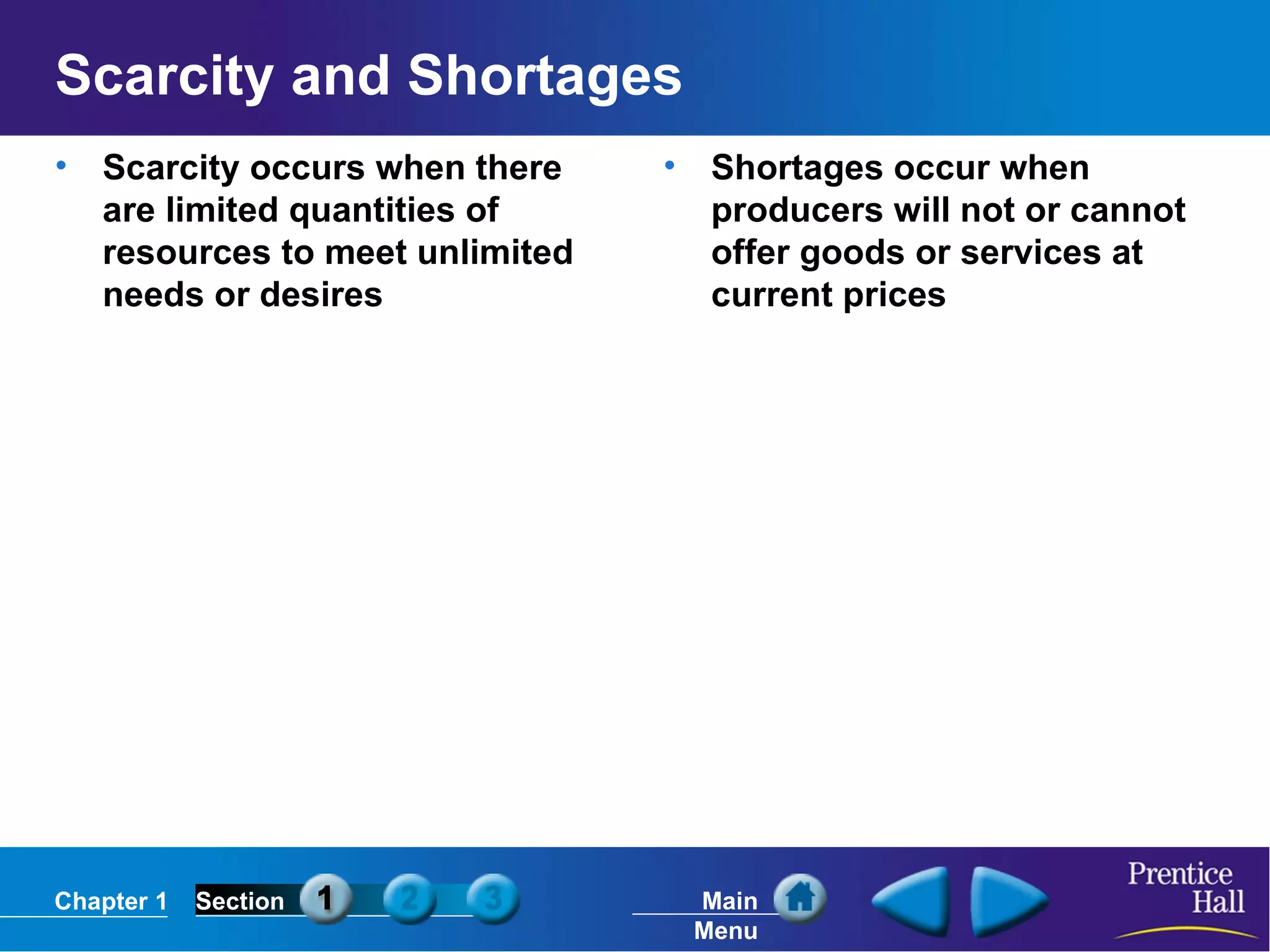 Scarcity and Shortages Scarcity occurs when there are limited quantities of resources to meet unlimited needs or desires Shortages occur when producers will not or cannot offer goods or services at current prices 