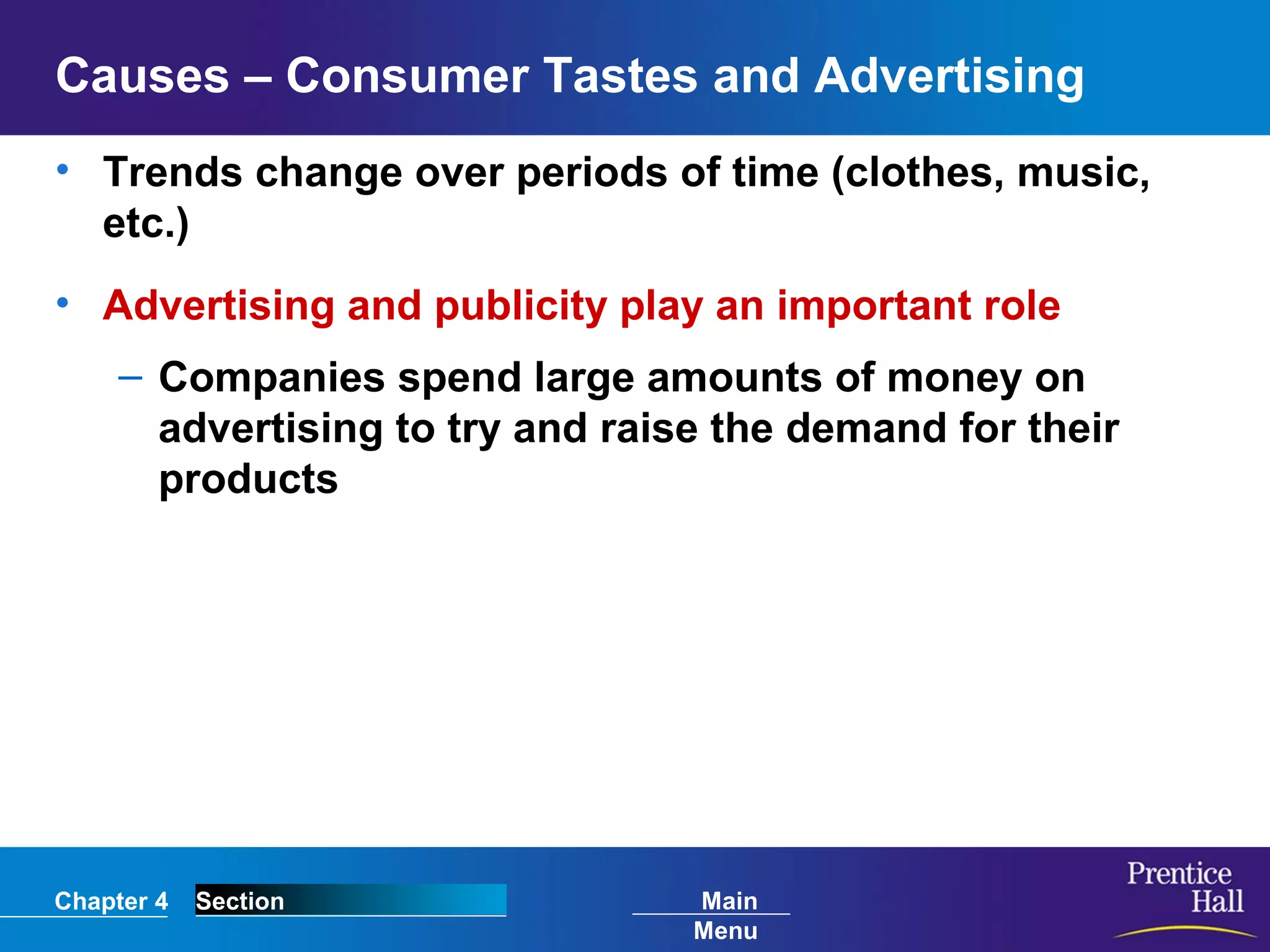 Chapter 4 Section Main
Menu
Causes – Consumer Tastes and Advertising
• Trends change over periods of time (clothes, music,
etc.)
• Advertising and publicity play an important role
– Companies spend large amounts of money on
advertising to try and raise the demand for their
products
 