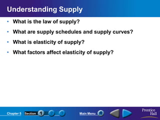 Chapter 5 Section Main Menu
Understanding Supply
• What is the law of supply?
• What are supply schedules and supply curves?
• What is elasticity of supply?
• What factors affect elasticity of supply?
 