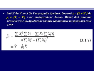 • ЭндЭнд X¯X¯ баба Y¯Y¯ ньнь XX баба YY т врийн дундаж б г дүү ө өөт врийн дундаж б г дүү ө өө xxii = (X= (Xii − X¯ )− X¯ ) баба
yyii = (Y= (Yii − Y¯)− Y¯) гэж тодорхойлж болно. Иймд бид цаашидгэж тодорхойлж болно. Иймд бид цаашид
жижиг сэг нь дунджаас хазайх хазайлтыг илэрхийлнэ гэжүжижиг сэг нь дунджаас хазайх хазайлтыг илэрхийлнэ гэжү
знэ.үзнэ.ү
 